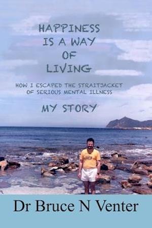 Happiness Is a Way of Living: How I Escaped the Straitjacket of Serious Mental Illness