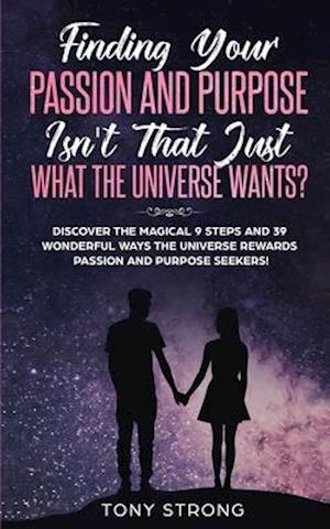 Finding Your Passion and Purpose - Isn't That Just What the Universe Wants?: Discover the Magical 9 Steps and 39 Wonderful Ways the Universe Rewards P