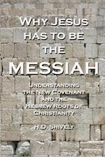 Why Jesus has to be the Messiah: Understanding the New Covenant and the Hebrew Roots of Christianity 