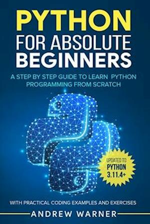 Python for Absolute Beginners: A Step by Step Guide to Learn Python Programming from Scratch, with Practical Coding Examples and Exercises