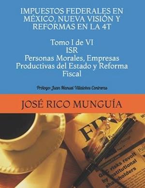 IMPUESTOS FEDERALES EN MÉXICO, NUEVA VISIÓN Y REFORMAS EN LA 4T Tomo I de VI ISR Personas Morales, Empresas Productivas del Estado y Reforma Fiscal