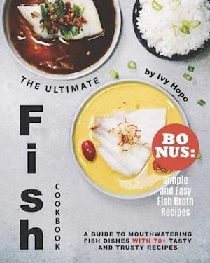 The Ultimate Fish Cookbook: A Guide to Mouthwatering Fish Dishes with 70+ Tasty and Trusty Recipes - Bonus: Simple and Easy Fish Broth Recipes