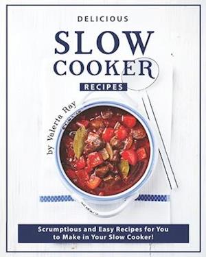 Delicious Slow Cooker Recipes: Scrumptious and Easy Recipes for You to Make in Your Slow Cooker!