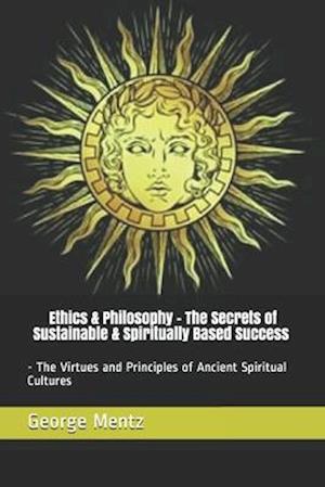 Ethics & Philosophy - The Secrets of Sustainable & Spiritually Based Success - The Virtues and Principles of Ancient Spiritual Cultures