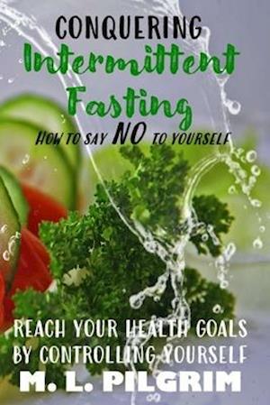 CONQUERING INTERMITTENT FASTING: HOW TO SAY "NO" TO YOURSELF REACH YOUR HEALTH GOALS BY CONTROLLING YOURSELF