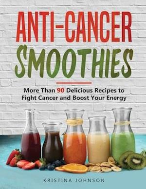 Anti-Cancer Smoothies: More Than 90 Delicious Recipes to Fight Cancer and Boost Your Energy