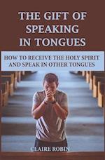 The Gift of Speaking in Tongues: How To Receive The Holy Spirit And Speak In Other Tongues 