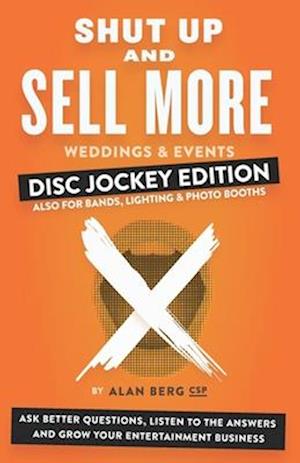 Shut Up and Sell More Weddings & Events - Disc Jockey Edition: Ask better questions, listen to the answers and grow your entertainment business