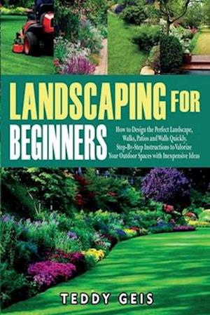 Landscaping For Beginners: How to Design the Perfect Landscape, Walks, Patios and Walls Quickly. Step-By-Step Instructions to Valorize Your Outdoor Sp