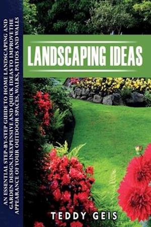 Landscaping Ideas: An Essential Step-By-Step Guide to Home Landscaping and Garden Design. Inexpensive and Quick Ideas to Improve the Appearance of You