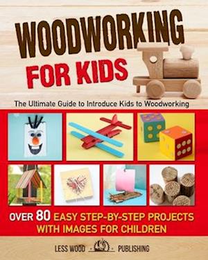 Woodworking for Kids: The Ultimate Guide to Introduce Kids to Woodworking. Over 80 Easy Step-by-Step Projects with Images for Children.