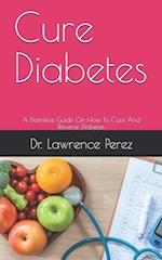 Cure Diabetes: A Definitive Guide On How To Cure And Reverse Diabetes 