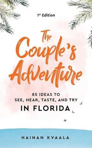 The Couple's Adventure - 85 Ideas to See, Hear, Taste, and Try in Florida: Make Memories That Will Last a Lifetime in the Great and Ever-changing Stat