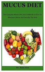 Mucus Diet: The Complete Mucus Diet And Cookbook On How To Eliminate Mucus And Detoxify The Body 