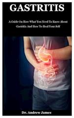 Gastritis: A Guide On How What You Need To Know About Gastritis And How To Heal Your Self 