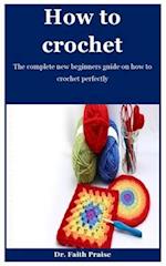 How To Crochet: The complete new beginners guide on how to crochet perfectly 