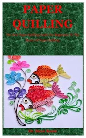 Paper Quilling: The New Paper Quilling Guide For Beginners To The Basics Of Paper Quilling