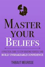 Master Your Beliefs : A Practical Guide to Stop Doubting Yourself and Build Unshakeable Confidence 