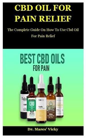 Cbd Oil For Pain Relief: The Complete Guide On How To Use Cbd Oil For Pain Relief