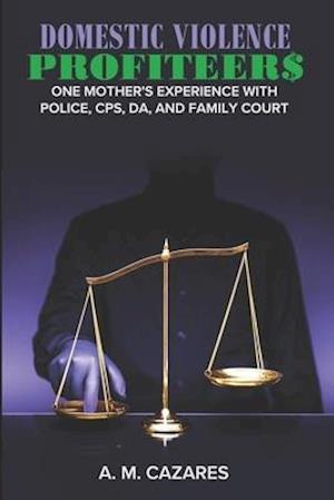DOMESTIC VIOLENCE PROFITEER$: One Mother's Experience with Police, CPS, DA and Family Court