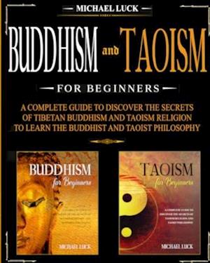 Buddhism and Taoism for Beginners: A Complete Guide to Discover the Secrets of Tibetan Buddhism and Taoism Religion, to Learn the Buddhist and Taoist