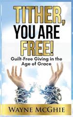 Tither, You Are Free!: Guilt-Free Giving in the Age of Grace 