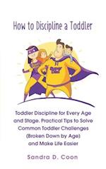 How to Discipline a Toddler: Toddler Discipline for Every Age and Stage. Practical Tips to Solve Common Toddler Challenges (Broken Down by Age) and Ma