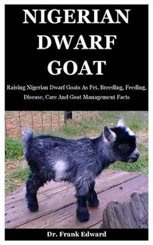 Nigerian Dwarf Goat: Raising Nigerian Dwarf Goats As Pet. Breeding, Feeding, Disease, Care And Goat Management Facts