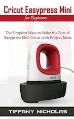 Cricut Easypress Mini for Beginners: The Simplest Ways to Make the Best of Easypress Mini Cricut with Project Ideas 