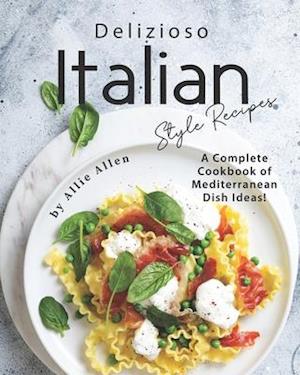 Delizioso Italian Style Recipes: A Complete Cookbook of Mediterranean Dish Ideas!