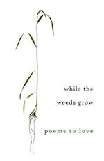 While The Weeds Grow: Poems to Love 