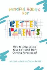 Mindful Habits for Better Parents: How to Stop Losing Your Sh*t and Start Owning Parenthood 