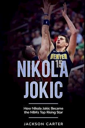 Nikola Jokic: How Nikola Jokic Became the NBA's Top Rising Star