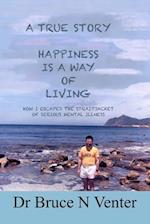 A TRUE STORY, HAPPINESS IS A WAY OF LIVING: HOW I ESCAPED THE STRAITJACKET OF SERIOUS MENTAL ILLNESS, (IN BLACK AND WHITE) 