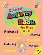 Colorful Activity Book for Kids 4-6 : Alphabet, Maths, Numbers, Tracing, Coloring, Dot to Dot, Mazes 