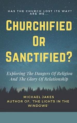 CHURCHIFIED OR SANCTIFIED?: EXPLORING THE DANGERS OF RELIGION AND THE GLORY OF RELATIONSHIP