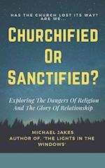 CHURCHIFIED OR SANCTIFIED?: EXPLORING THE DANGERS OF RELIGION AND THE GLORY OF RELATIONSHIP 