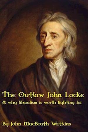 The Outlaw John Locke: & why liberalism is worth fighting for