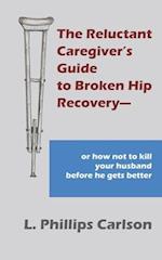 The Reluctant Caregiver's Guide to Broken Hip Recovery--: or how not to kill your husband before he gets better 