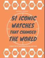 51 Iconic Watches that changed the World: Fascinating Stories and Interesting Facts of the greatest timepieces ever made 