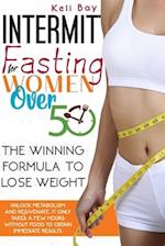 Intermittent Fasting For Women Over 50: The Winning Formula To Lose Weight, Unlock Metabolism And Rejuvenate. It Only Takes A Few Hours Without Food T