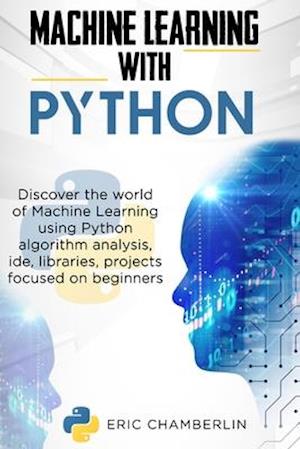 Machine Learning With PYTHON: Discover the world of Machine Learning using Python algorithm analysis, ide and libraries. Projects focused on beginners