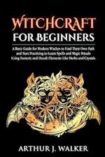 Witchcraft For Beginners: A Basic Guide for Modern Witches to Find Their Own Path and Start Practicing to Learn Spells and Magic Rituals Using Esoter