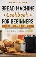 Bread Machine Cookbook For Beginners: Simple Recipe Book With Gluten Free Recipes For Home DIY Baking Using Your Bread Maker 