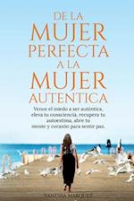 De la Mujer Perfecta a la Mujer Autentica. Vence el miedo a ser autentica, eleva tu consciencia, recupera tu autoestima, abre tu mente y corazón para