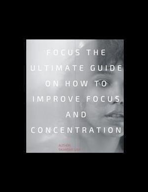 Focus: The Ultimate Guide on How to Improve Focus and Concentration: Unlimited Focus: Use Advanced Focus Strategies to focus Faster and be More Produc