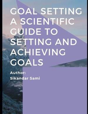 Goal Setting A Scientific Guide to Setting and Achieving Goals: Goals: How to Get the Most out of Your Life How to Get Everything You Want -- Faster T