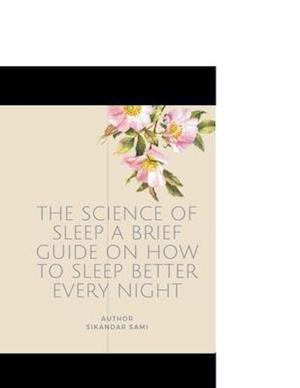 The Science of Sleep A Brief Guide on How to Sleep Better Every Night: What It Is, How It Works, and Why It Matters