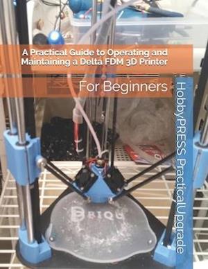 A Practical Guide to Operating and Maintaining a Delta FDM 3D Printer: For Beginners