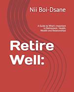 Retire Well: : A Guide to What's Important in Retirement- Health, Wealth and Relationships 